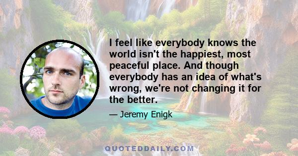 I feel like everybody knows the world isn't the happiest, most peaceful place. And though everybody has an idea of what's wrong, we're not changing it for the better.