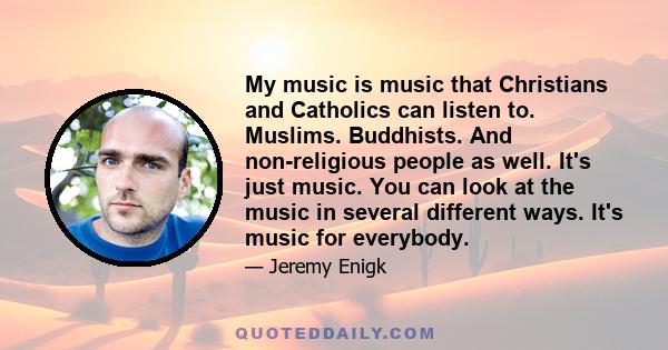 My music is music that Christians and Catholics can listen to. Muslims. Buddhists. And non-religious people as well. It's just music. You can look at the music in several different ways. It's music for everybody.