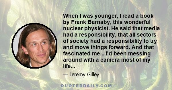 When I was younger, I read a book by Frank Barnaby, this wonderful nuclear physicist. He said that media had a responsibility, that all sectors of society had a responsibility to try and move things forward. And that