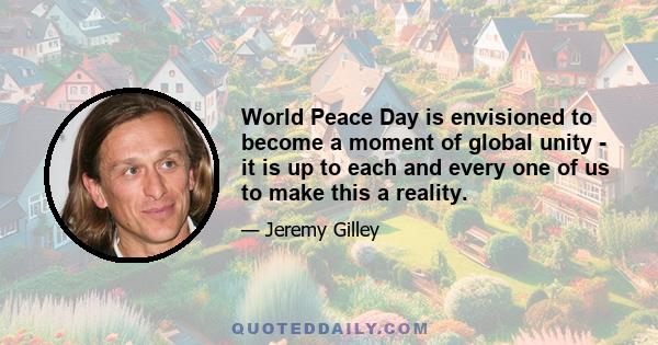 World Peace Day is envisioned to become a moment of global unity - it is up to each and every one of us to make this a reality.