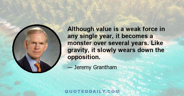 Although value is a weak force in any single year, it becomes a monster over several years. Like gravity, it slowly wears down the opposition.