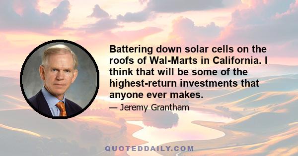 Battering down solar cells on the roofs of Wal-Marts in California. I think that will be some of the highest-return investments that anyone ever makes.