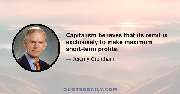 Capitalism believes that its remit is exclusively to make maximum short-term profits.