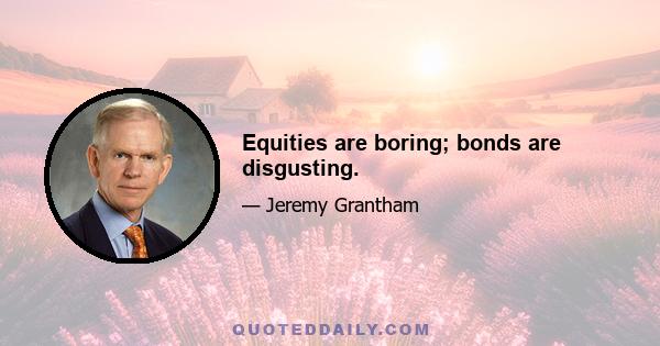 Equities are boring; bonds are disgusting.