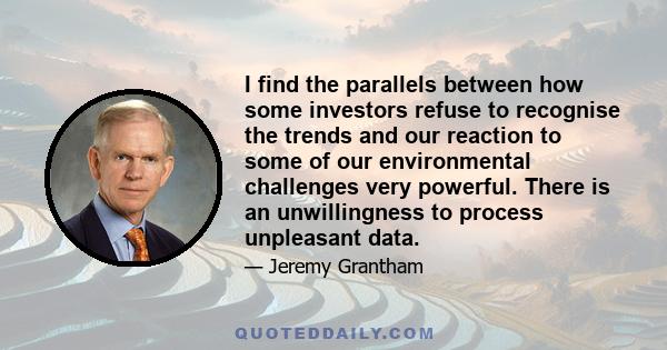 I find the parallels between how some investors refuse to recognise the trends and our reaction to some of our environmental challenges very powerful. There is an unwillingness to process unpleasant data.