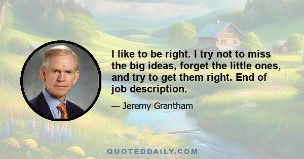 I like to be right. I try not to miss the big ideas, forget the little ones, and try to get them right. End of job description.