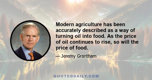 Modern agriculture has been accurately described as a way of turning oil into food. As the price of oil continues to rise, so will the price of food.