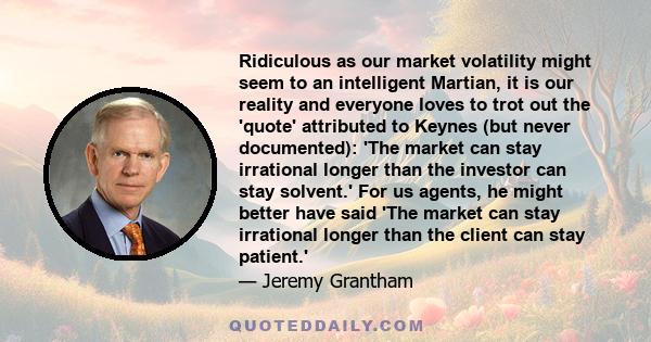 Ridiculous as our market volatility might seem to an intelligent Martian, it is our reality and everyone loves to trot out the 'quote' attributed to Keynes (but never documented): 'The market can stay irrational longer