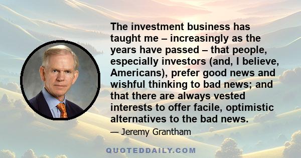 The investment business has taught me – increasingly as the years have passed – that people, especially investors (and, I believe, Americans), prefer good news and wishful thinking to bad news; and that there are always 