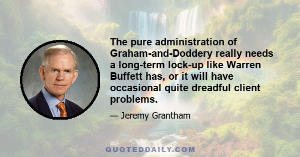 The pure administration of Graham-and-Doddery really needs a long-term lock-up like Warren Buffett has, or it will have occasional quite dreadful client problems.