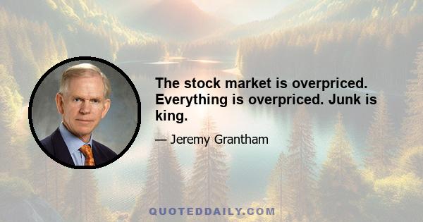 The stock market is overpriced. Everything is overpriced. Junk is king.