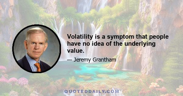 Volatility is a symptom that people have no idea of the underlying value.