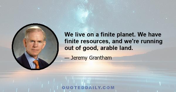 We live on a finite planet. We have finite resources, and we're running out of good, arable land.