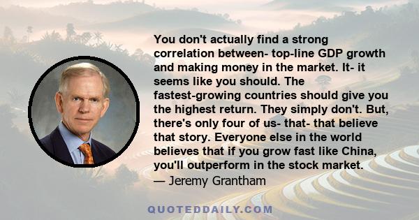 You don't actually find a strong correlation between- top-line GDP growth and making money in the market. It- it seems like you should. The fastest-growing countries should give you the highest return. They simply