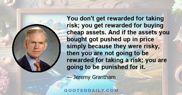 You don't get rewarded for taking risk; you get rewarded for buying cheap assets. And if the assets you bought got pushed up in price simply because they were risky, then you are not going to be rewarded for taking a