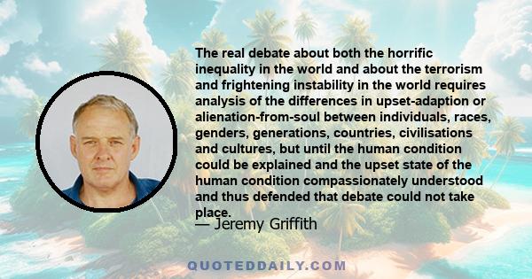 The real debate about both the horrific inequality in the world and about the terrorism and frightening instability in the world requires analysis of the differences in upset-adaption or alienation-from-soul between