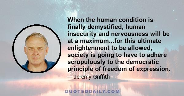 When the human condition is finally demystified, human insecurity and nervousness will be at a maximum...for this ultimate enlightenment to be allowed, society is going to have to adhere scrupulously to the democratic