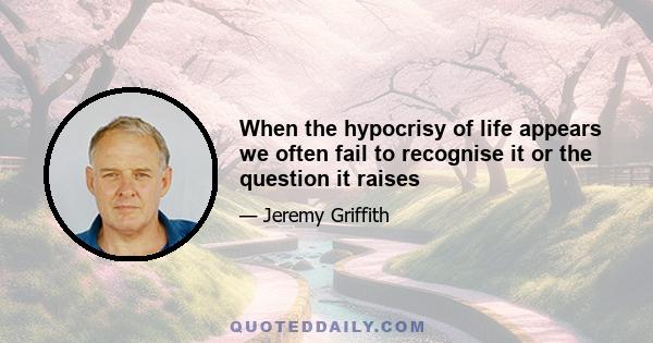 When the hypocrisy of life appears we often fail to recognise it or the question it raises