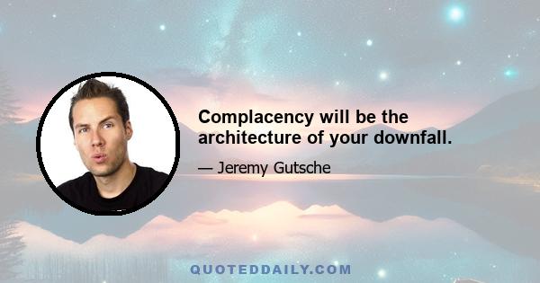 Complacency will be the architecture of your downfall.