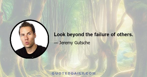 Look beyond the failure of others.