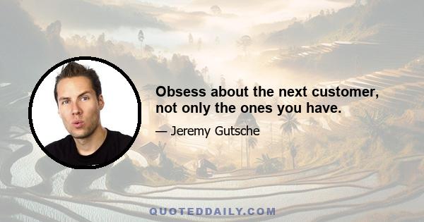 Obsess about the next customer, not only the ones you have.