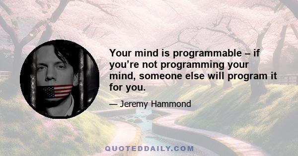 Your mind is programmable – if you’re not programming your mind, someone else will program it for you.