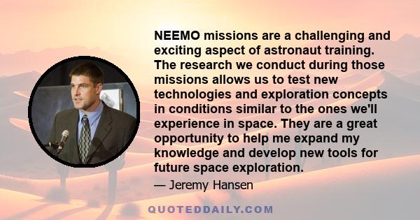 NEEMO missions are a challenging and exciting aspect of astronaut training. The research we conduct during those missions allows us to test new technologies and exploration concepts in conditions similar to the ones