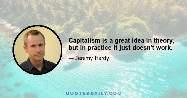 Capitalism is a great idea in theory, but in practice it just doesn't work.