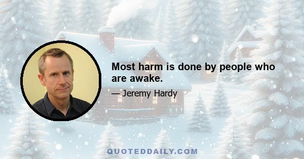 Most harm is done by people who are awake.