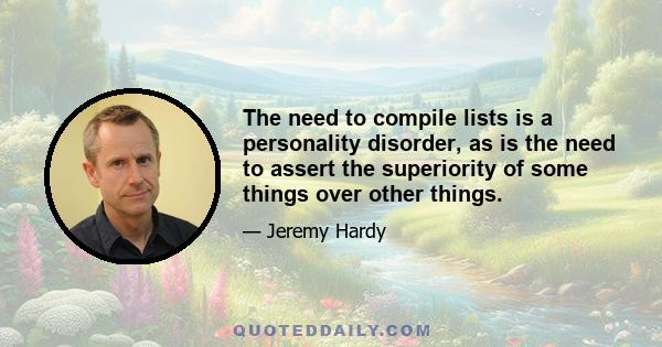 The need to compile lists is a personality disorder, as is the need to assert the superiority of some things over other things.