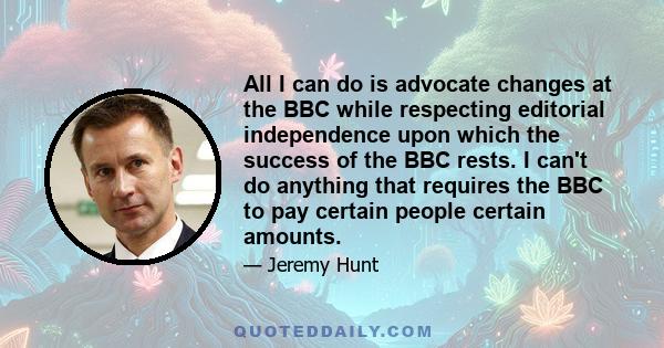 All I can do is advocate changes at the BBC while respecting editorial independence upon which the success of the BBC rests. I can't do anything that requires the BBC to pay certain people certain amounts.