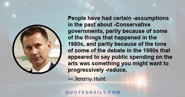 People have had certain ­assumptions in the past about ­Conservative governments, partly because of some of the things that happened in the 1980s, and partly because of the tone of some of the debate in the 1980s that