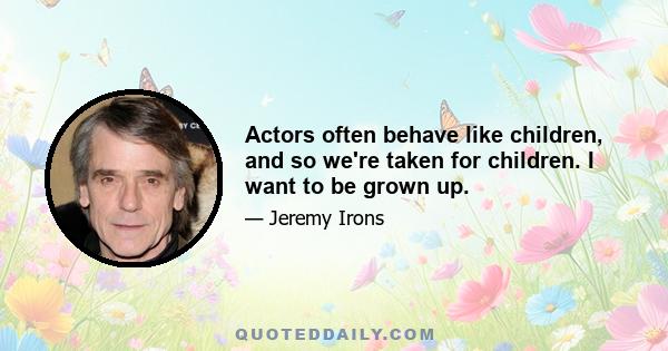 Actors often behave like children, and so we're taken for children. I want to be grown up.