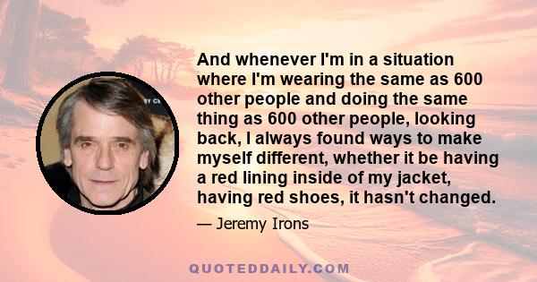 And whenever I'm in a situation where I'm wearing the same as 600 other people and doing the same thing as 600 other people, looking back, I always found ways to make myself different, whether it be having a red lining