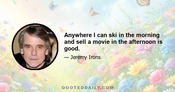 Anywhere I can ski in the morning and sell a movie in the afternoon is good.