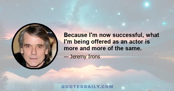 Because I'm now successful, what I'm being offered as an actor is more and more of the same.