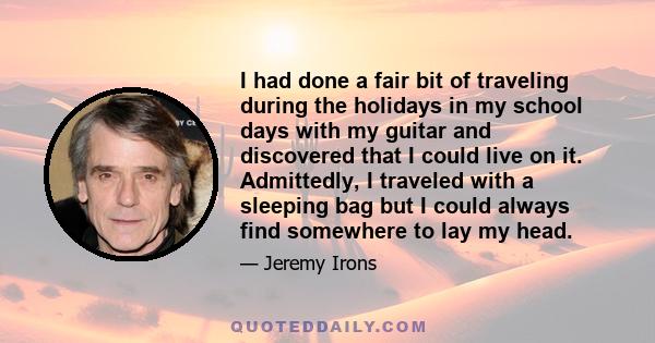 I had done a fair bit of traveling during the holidays in my school days with my guitar and discovered that I could live on it. Admittedly, I traveled with a sleeping bag but I could always find somewhere to lay my head.