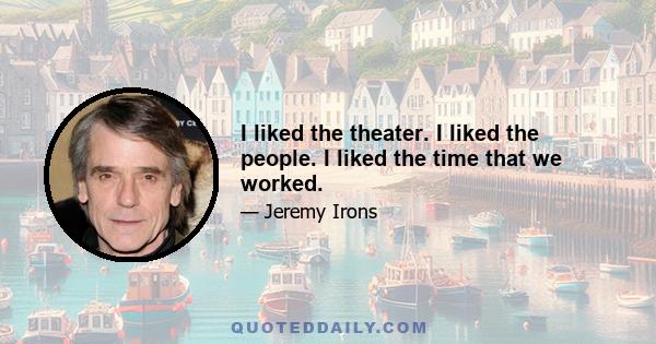 I liked the theater. I liked the people. I liked the time that we worked.