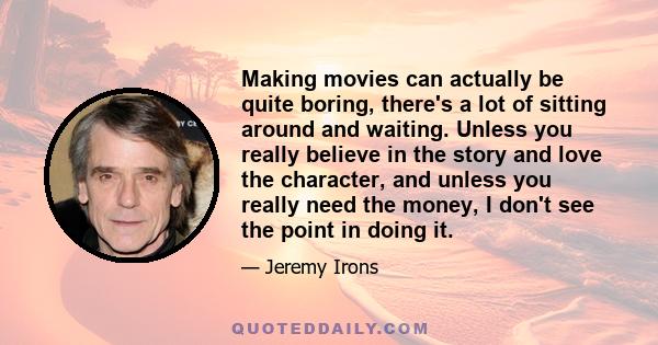 Making movies can actually be quite boring, there's a lot of sitting around and waiting. Unless you really believe in the story and love the character, and unless you really need the money, I don't see the point in