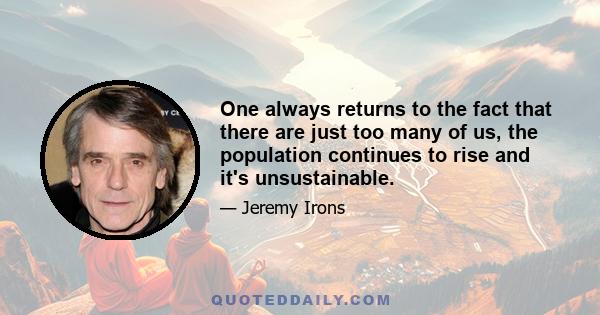 One always returns to the fact that there are just too many of us, the population continues to rise and it's unsustainable.