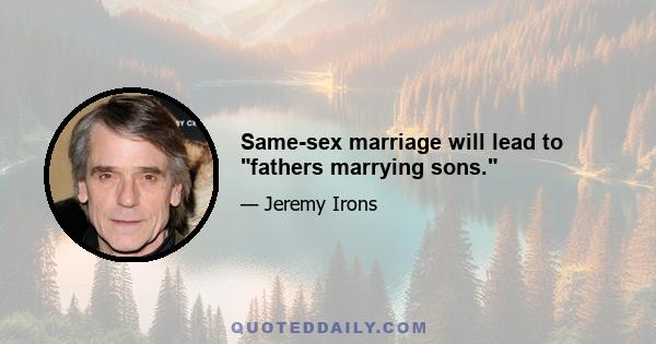 Same-sex marriage will lead to fathers marrying sons.