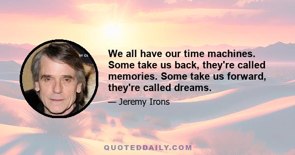 We all have our time machines. Some take us back, they're called memories. Some take us forward, they're called dreams.