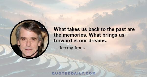 What takes us back to the past are the memories. What brings us forward is our dreams.