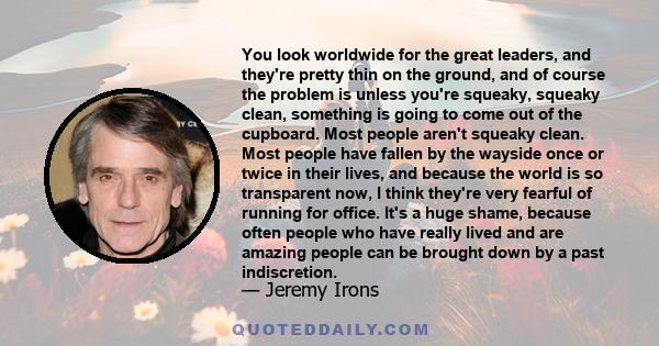 You look worldwide for the great leaders, and they're pretty thin on the ground, and of course the problem is unless you're squeaky, squeaky clean, something is going to come out of the cupboard. Most people aren't