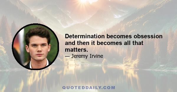 Determination becomes obsession and then it becomes all that matters.