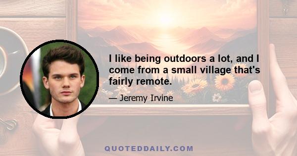 I like being outdoors a lot, and I come from a small village that's fairly remote.