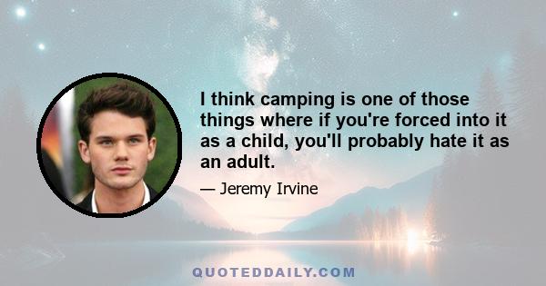 I think camping is one of those things where if you're forced into it as a child, you'll probably hate it as an adult.