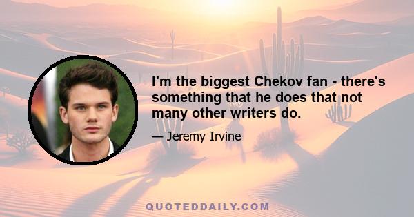 I'm the biggest Chekov fan - there's something that he does that not many other writers do.