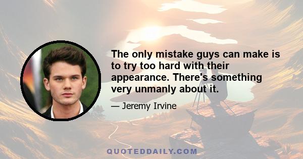 The only mistake guys can make is to try too hard with their appearance. There's something very unmanly about it.