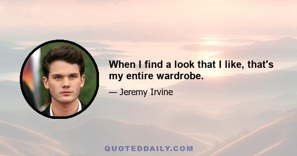 When I find a look that I like, that's my entire wardrobe.